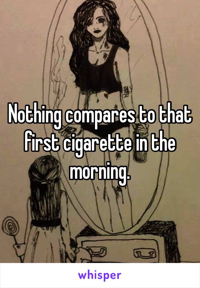 Nothing compares to that first cigarette in the morning. 