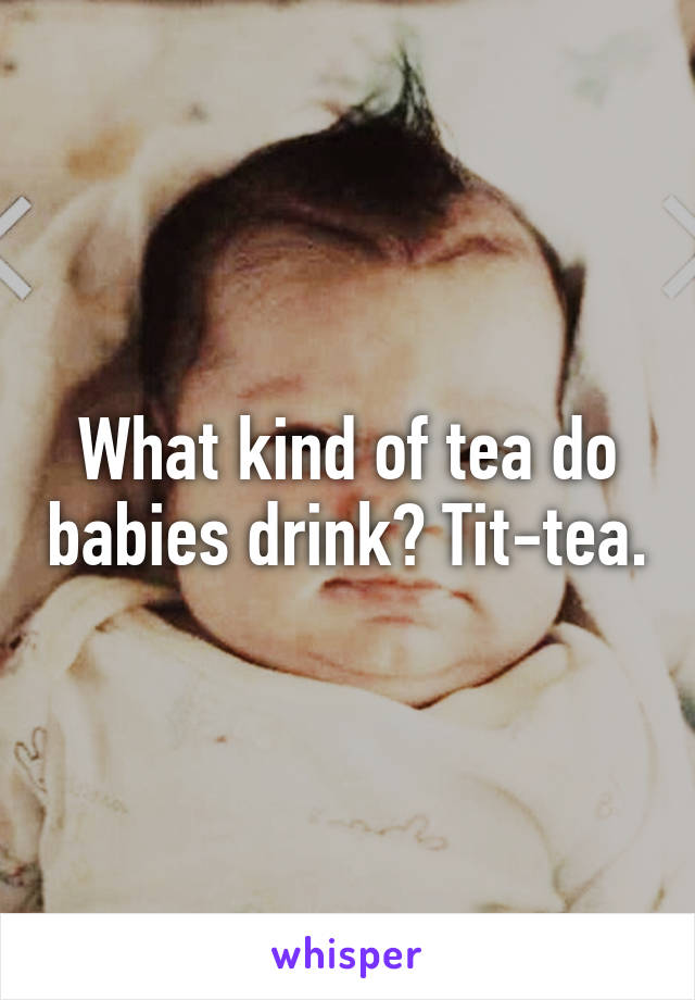 What kind of tea do babies drink? Tit-tea.