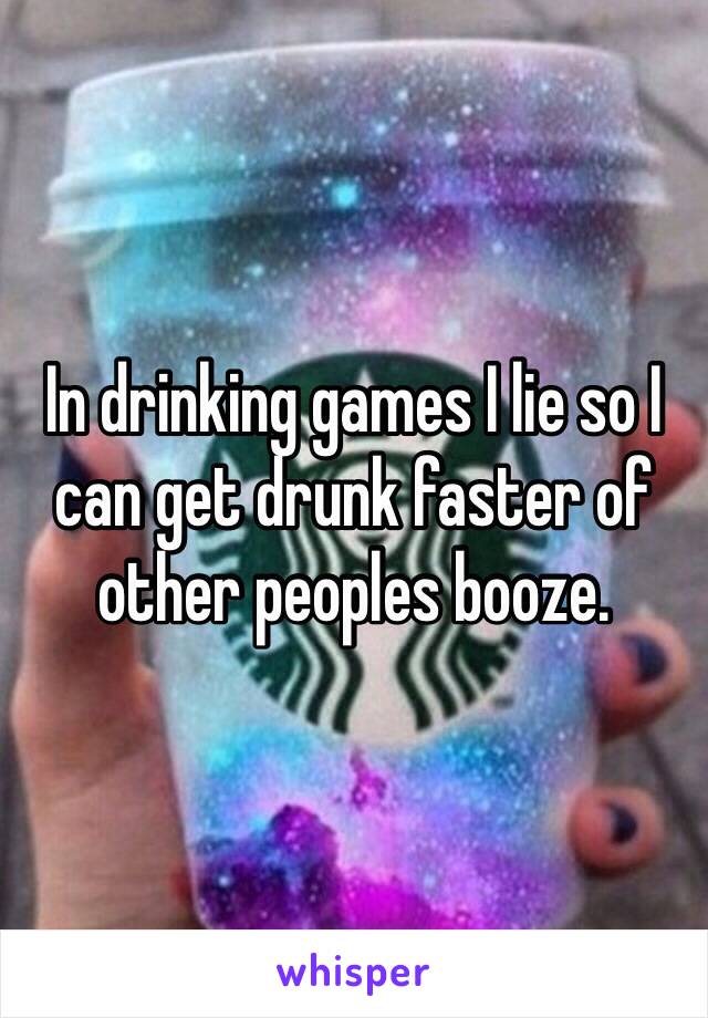 In drinking games I lie so I can get drunk faster of other peoples booze. 