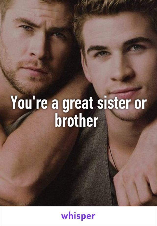 You're a great sister or brother 