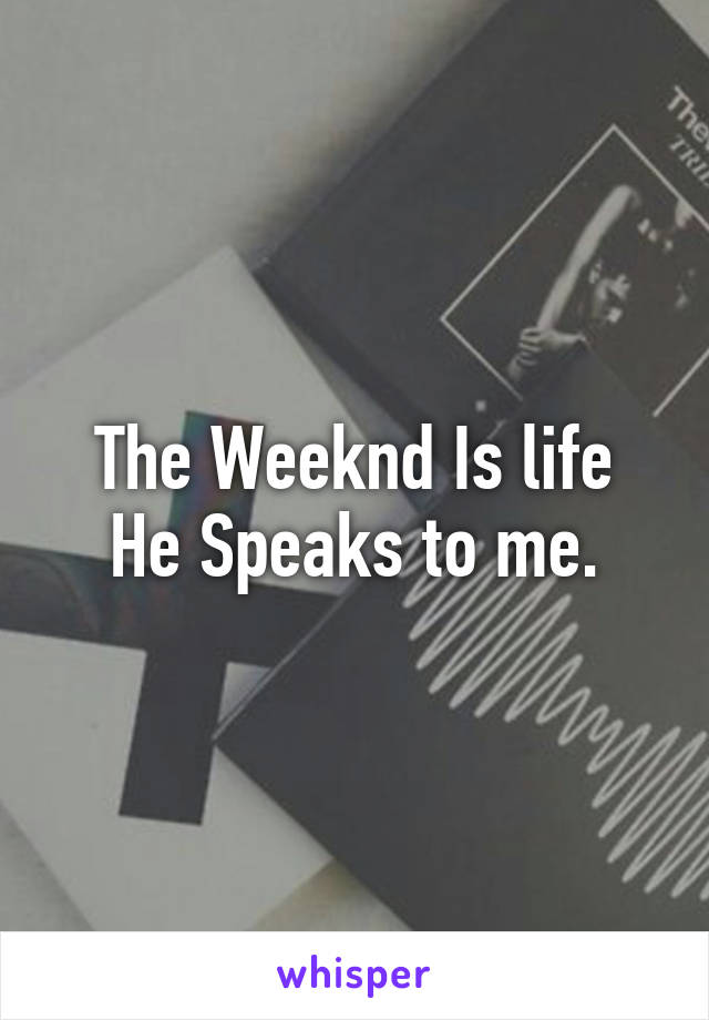 The Weeknd Is life
He Speaks to me.