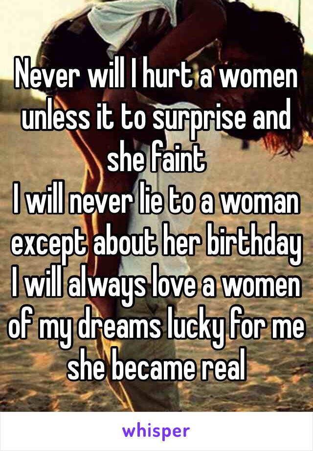 Never will I hurt a women unless it to surprise and she faint 
I will never lie to a woman except about her birthday 
I will always love a women of my dreams lucky for me she became real 