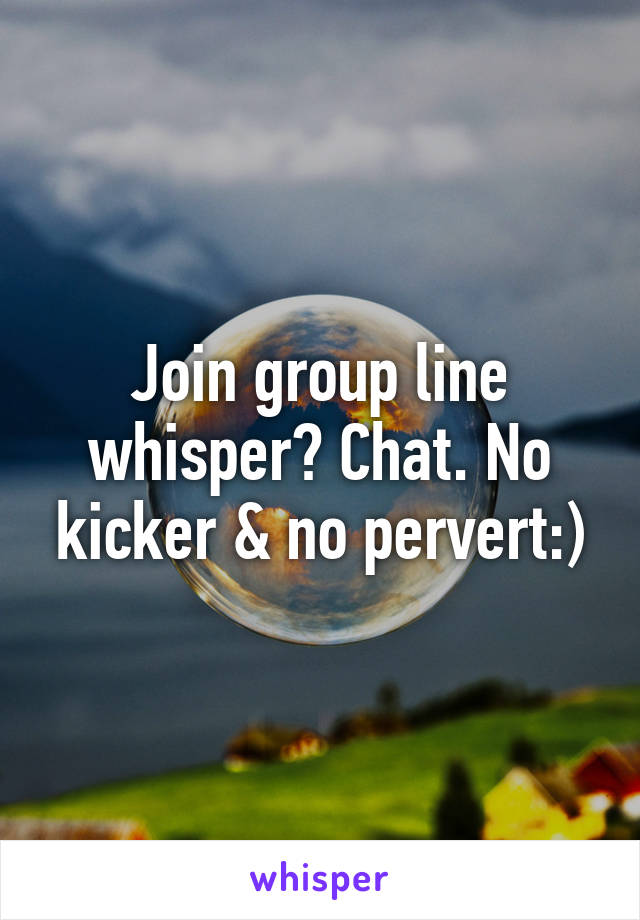 Join group line whisper? Chat. No kicker & no pervert:)