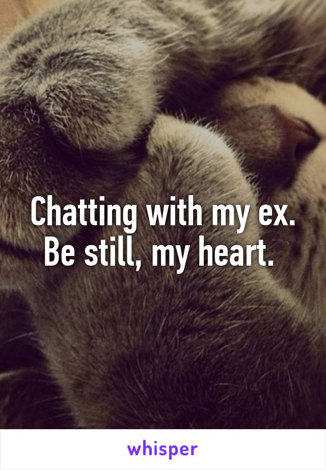 Chatting with my ex. Be still, my heart. 