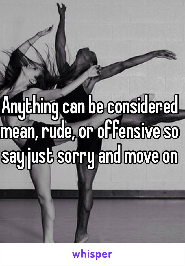 Anything can be considered mean, rude, or offensive so say just sorry and move on