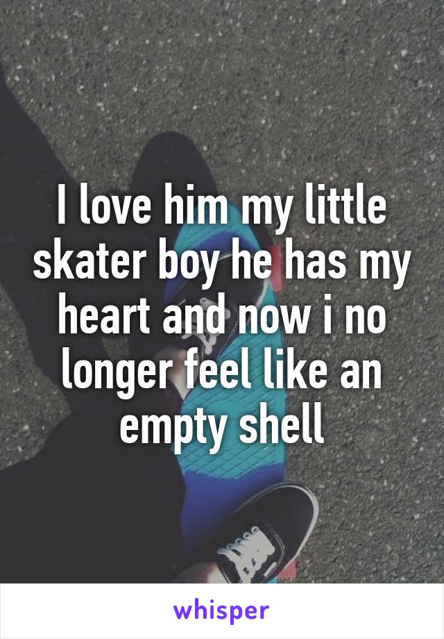 I love him my little skater boy he has my heart and now i no longer feel like an empty shell