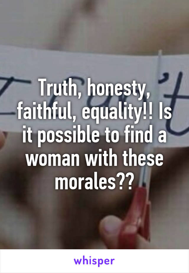 Truth, honesty, faithful, equality!! Is it possible to find a woman with these morales??