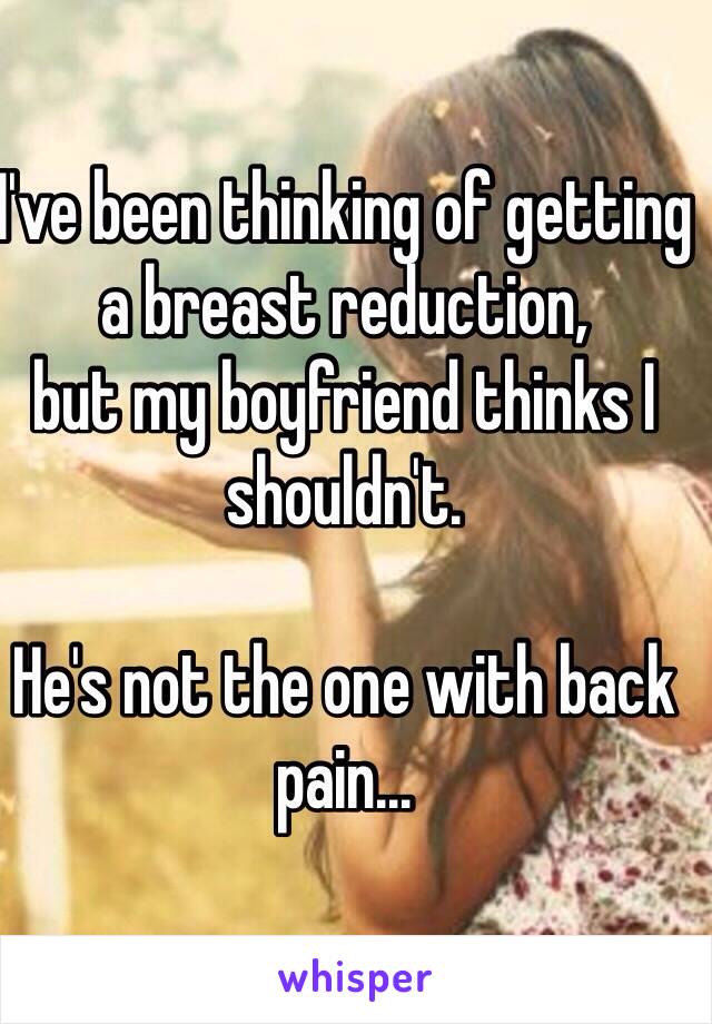 I've been thinking of getting a breast reduction, 
but my boyfriend thinks I shouldn't.

He's not the one with back pain...