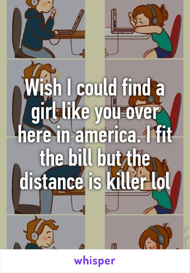 Wish I could find a girl like you over here in america. I fit the bill but the distance is killer lol