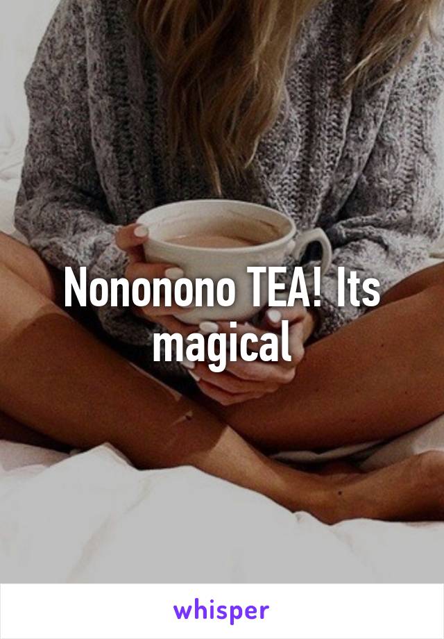 Nononono TEA! Its magical