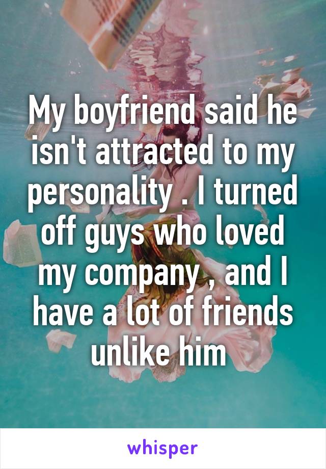 My boyfriend said he isn't attracted to my personality . I turned off guys who loved my company , and I have a lot of friends unlike him 