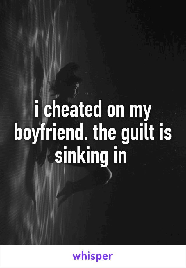 i cheated on my boyfriend. the guilt is sinking in 