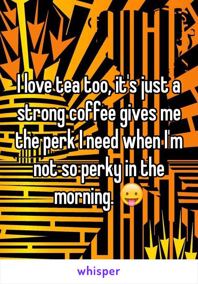 I love tea too, it's just a strong coffee gives me the perk I need when I'm not so perky in the morning. 😛