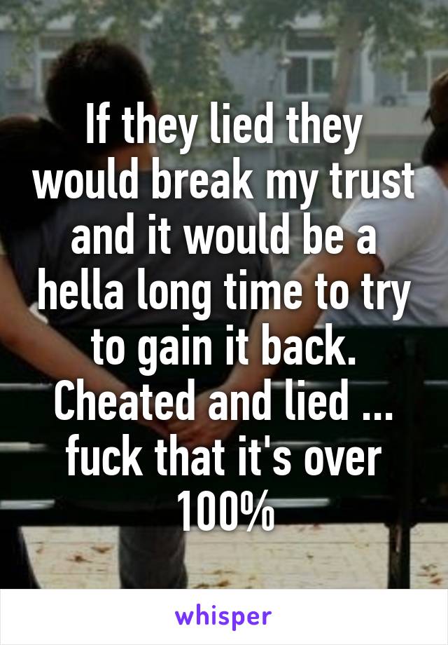 If they lied they would break my trust and it would be a hella long time to try to gain it back. Cheated and lied ... fuck that it's over 100%