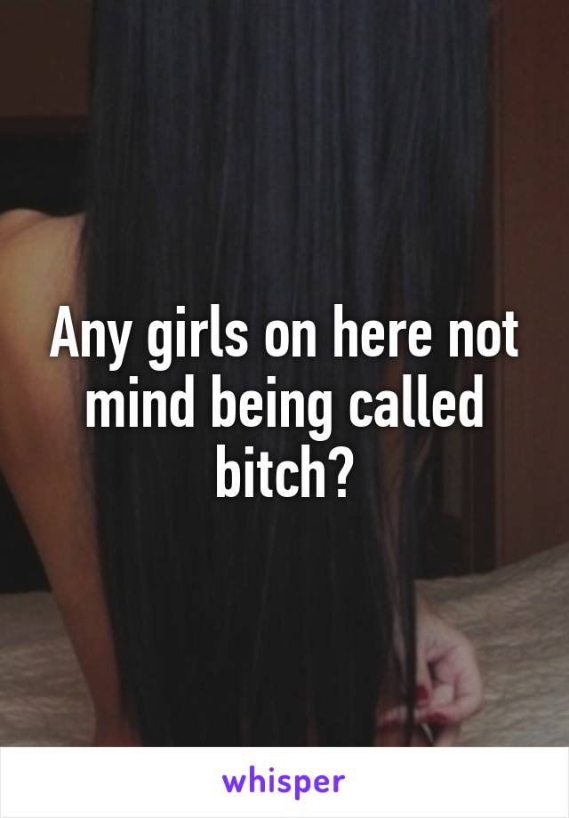 Any girls on here not mind being called bitch?