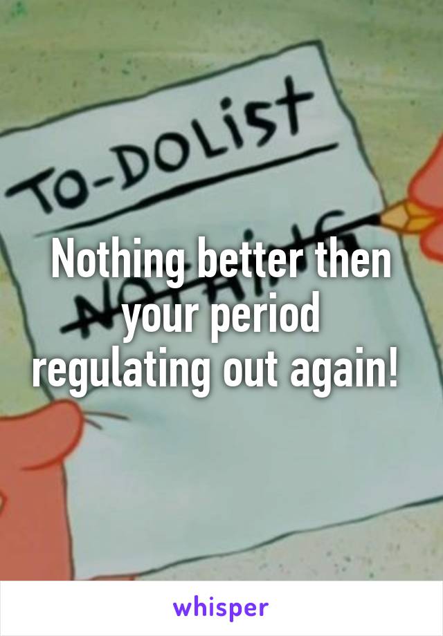 Nothing better then your period regulating out again! 