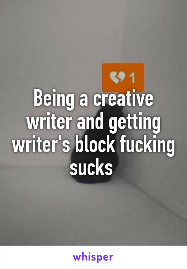 Being a creative writer and getting writer's block fucking sucks 