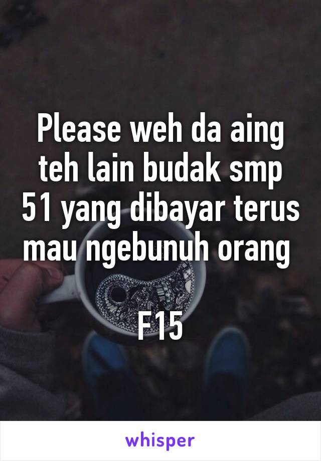 Please weh da aing teh lain budak smp 51 yang dibayar terus mau ngebunuh orang 

F15