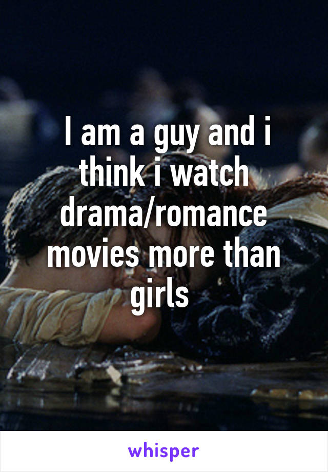  I am a guy and i think i watch drama/romance movies more than girls 
