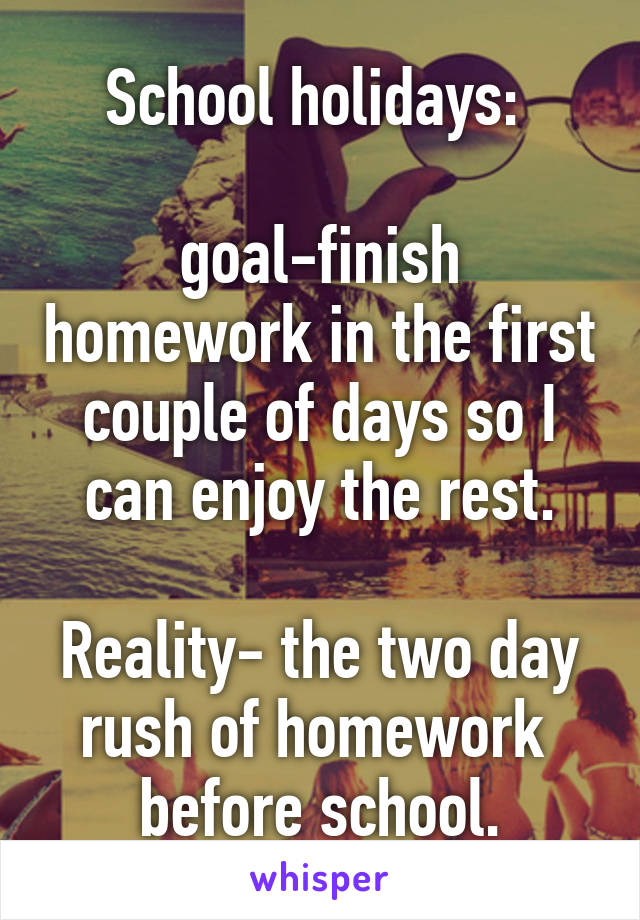 School holidays: 

goal-finish homework in the first couple of days so I can enjoy the rest.

Reality- the two day rush of homework 
before school.