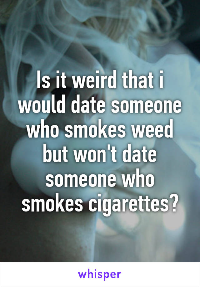 Is it weird that i would date someone who smokes weed but won't date someone who smokes cigarettes?