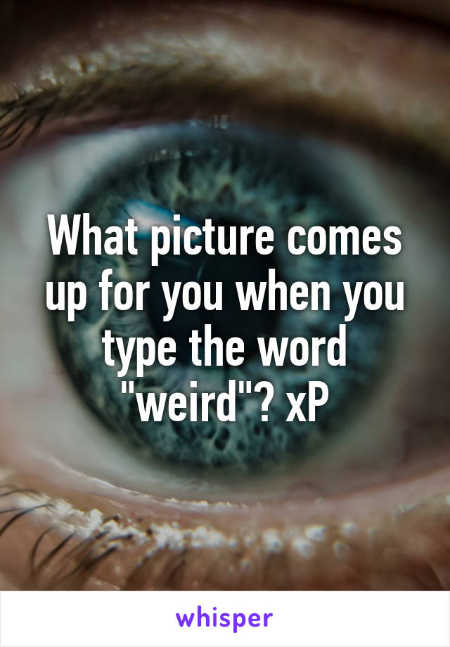 What picture comes up for you when you type the word "weird"? xP