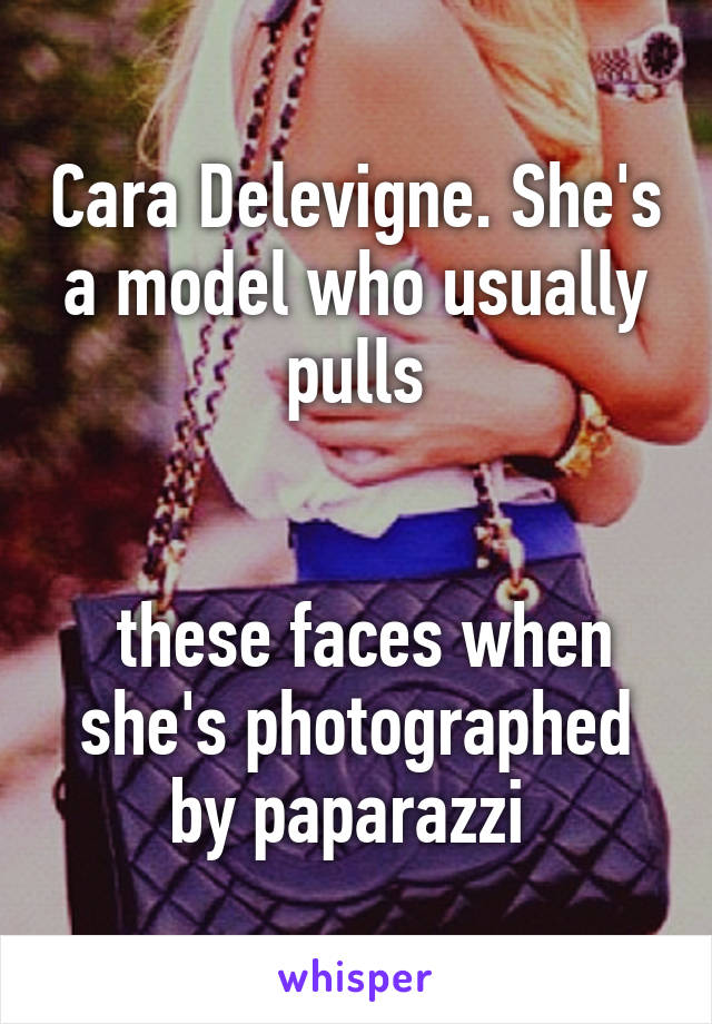 Cara Delevigne. She's a model who usually pulls


 these faces when she's photographed by paparazzi 