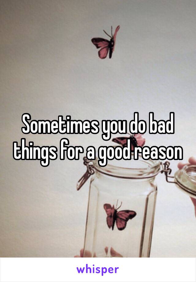 Sometimes you do bad things for a good reason 