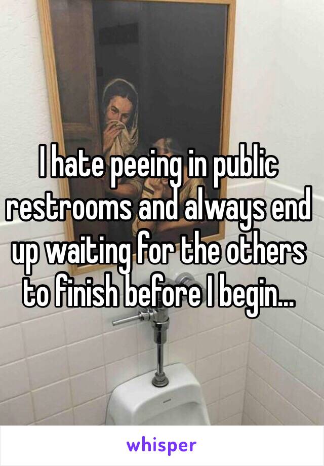 I hate peeing in public restrooms and always end up waiting for the others to finish before I begin...