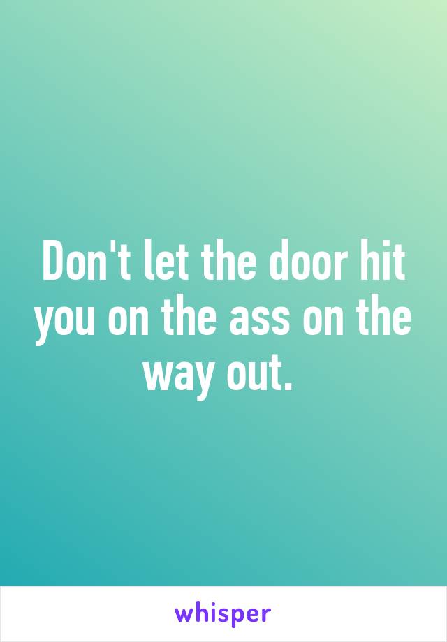 Don't let the door hit you on the ass on the way out. 