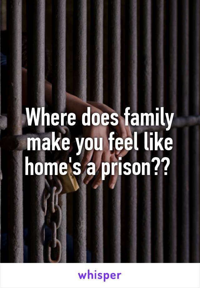 Where does family make you feel like home's a prison?? 