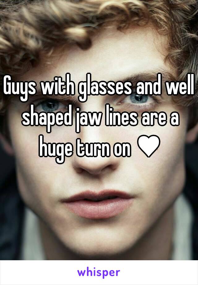 Guys with glasses and well shaped jaw lines are a huge turn on ♥