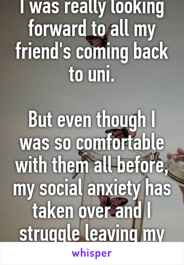 I was really looking forward to all my friend's coming back to uni.

But even though I was so comfortable with them all before, my social anxiety has taken over and I struggle leaving my room.