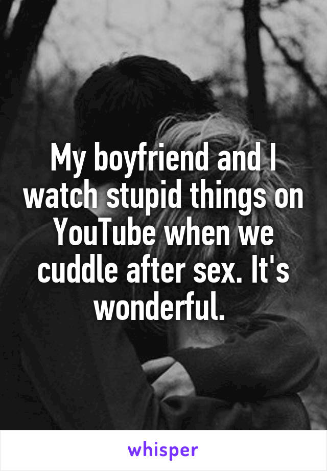 My boyfriend and I watch stupid things on YouTube when we cuddle after sex. It's wonderful. 