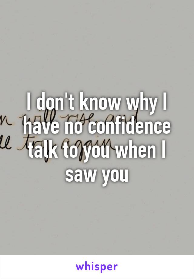 I don't know why I have no confidence talk to you when I saw you