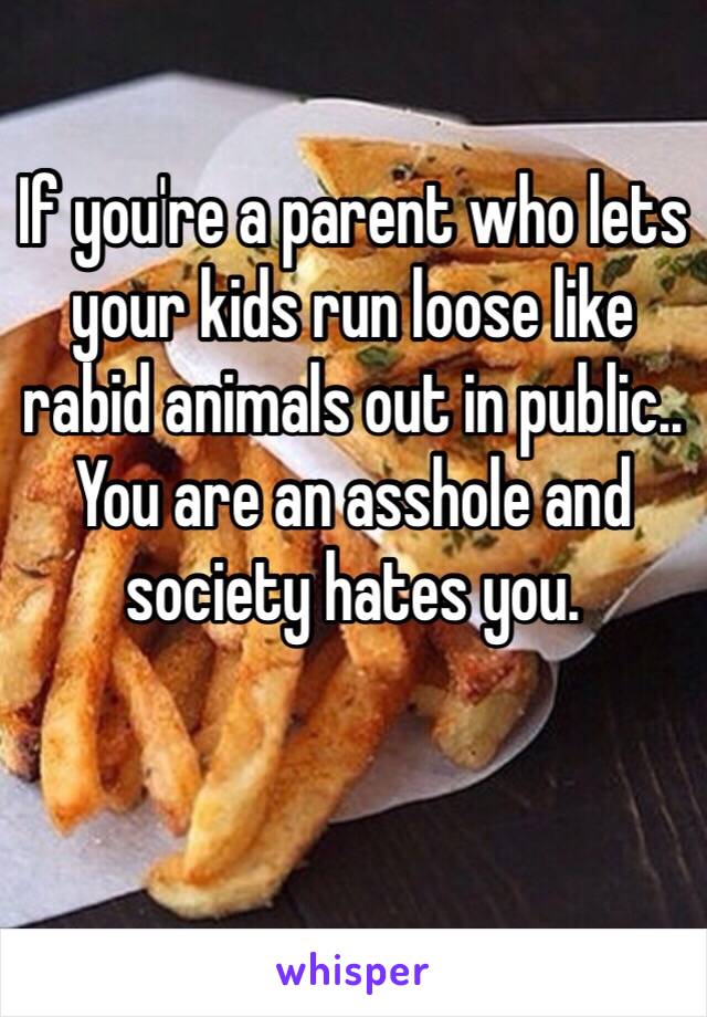 If you're a parent who lets your kids run loose like rabid animals out in public.. You are an asshole and society hates you.

