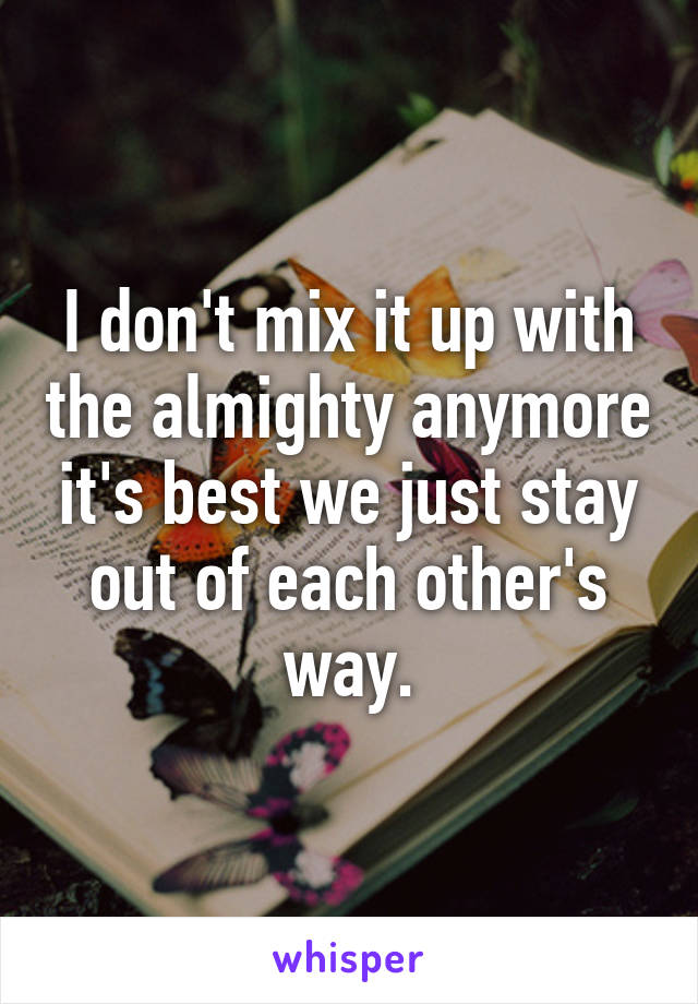 I don't mix it up with the almighty anymore it's best we just stay out of each other's way.