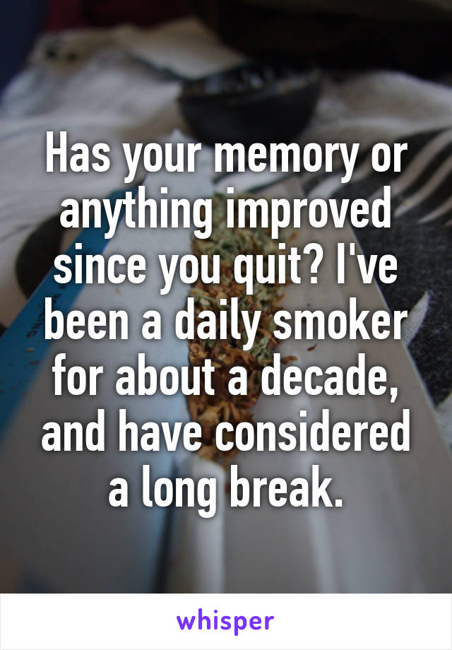 Has your memory or anything improved since you quit? I've been a daily smoker for about a decade, and have considered a long break.