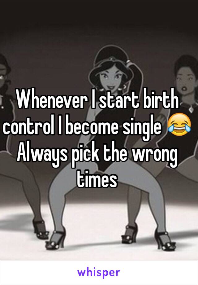 Whenever I start birth control I become single 😂 
Always pick the wrong times 