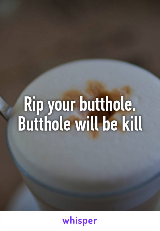 Rip your butthole. Butthole will be kill