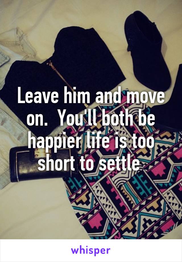 Leave him and move on.  You'll both be happier life is too short to settle 