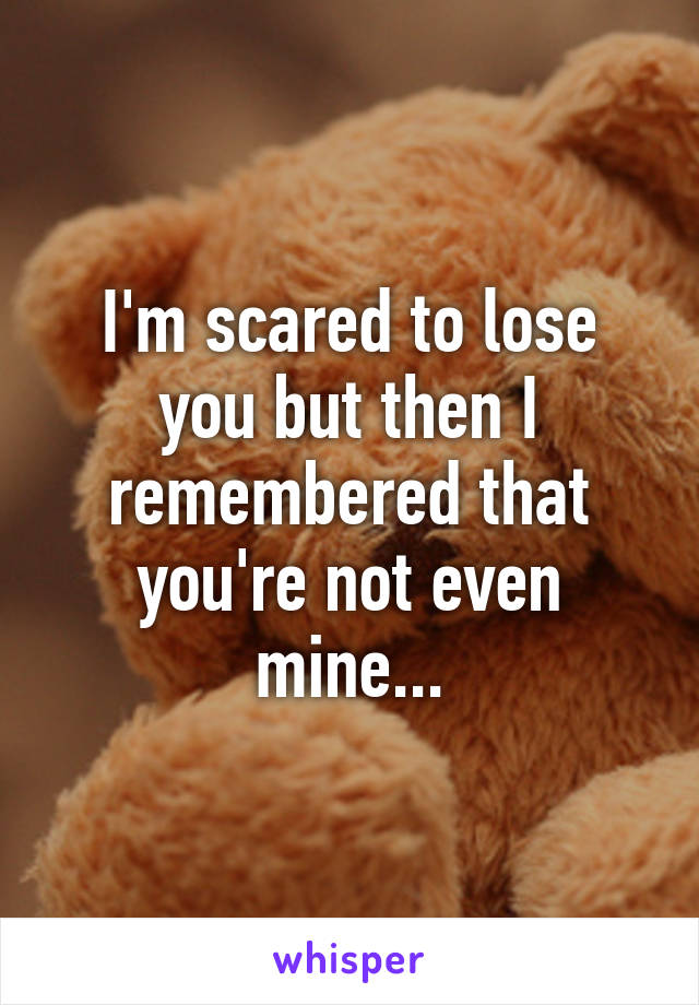 I'm scared to lose you but then I remembered that you're not even mine...