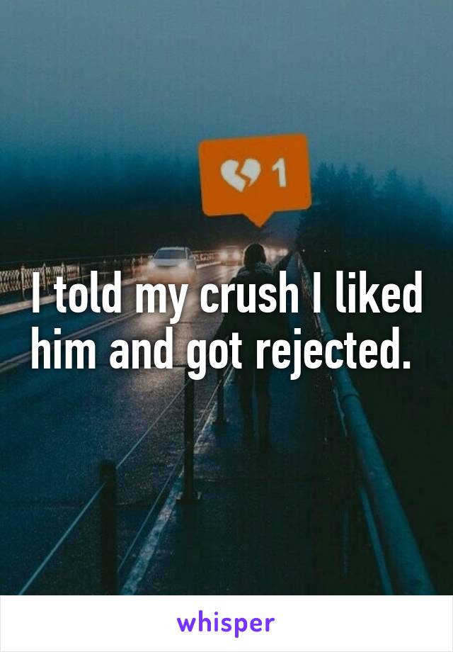 I told my crush I liked him and got rejected. 