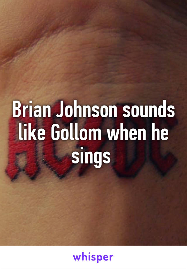 Brian Johnson sounds like Gollom when he sings 