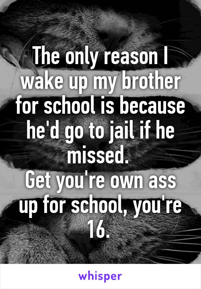 The only reason I wake up my brother for school is because he'd go to jail if he missed. 
Get you're own ass up for school, you're 16. 