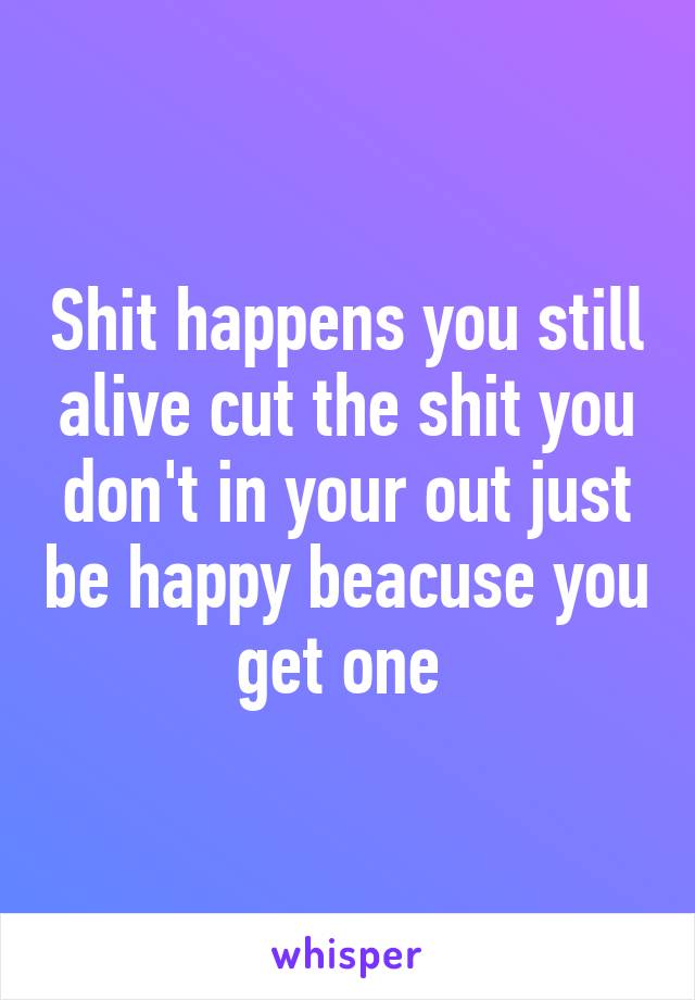 Shit happens you still alive cut the shit you don't in your out just be happy beacuse you get one 