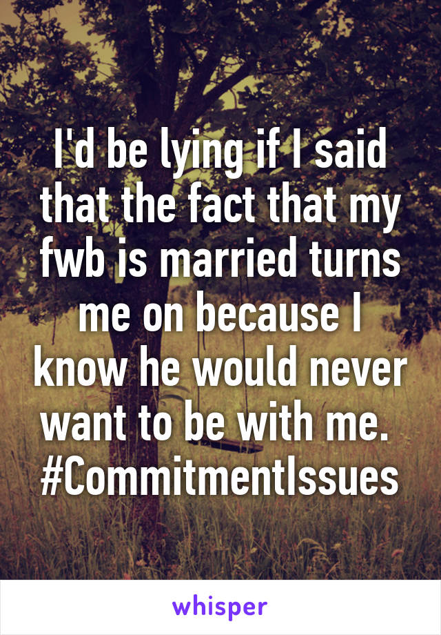 I'd be lying if I said that the fact that my fwb is married turns me on because I know he would never want to be with me. 
#CommitmentIssues