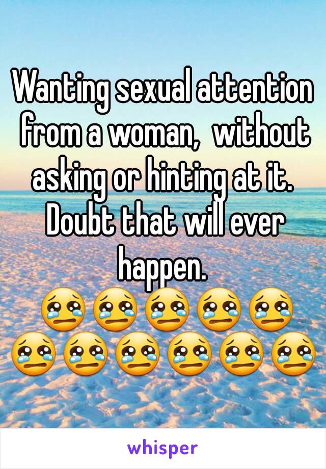 Wanting sexual attention from a woman,  without asking or hinting at it.  Doubt that will ever happen.  😢😢😢😢😢😢😢😢😢😢😢