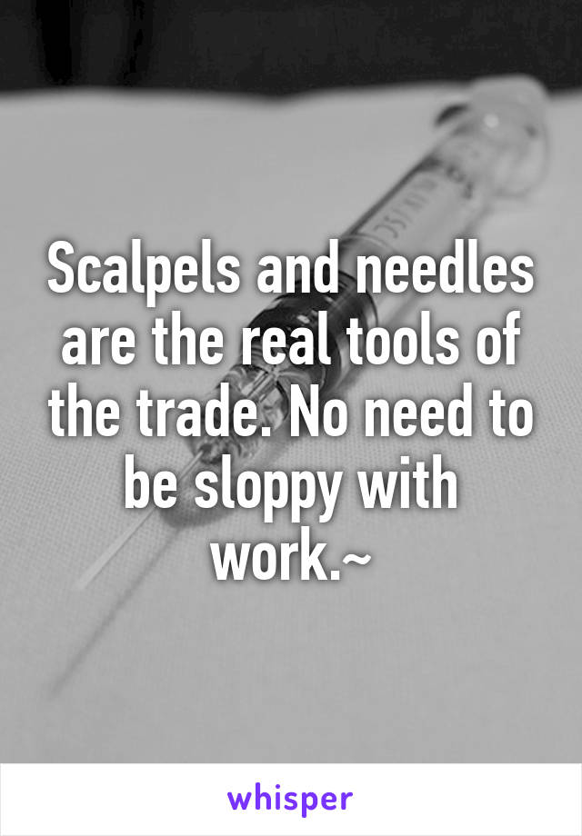 Scalpels and needles are the real tools of the trade. No need to be sloppy with work.~