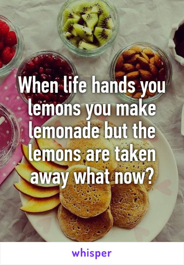 When life hands you lemons you make lemonade but the lemons are taken away what now?